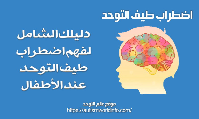 اضطراب طيف التوحد: دليلك الشامل لفهم اضطراب طيف التوحد عند الأطفال